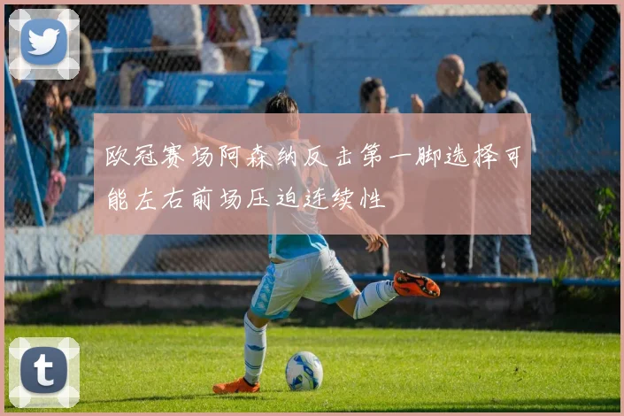 欧冠赛场阿森纳反击第一脚选择可能左右前场压迫连续性