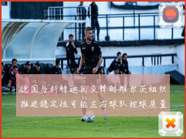 德国与科特迪瓦交锋时维尔茨组织推进稳定性可能左右球队控球质量