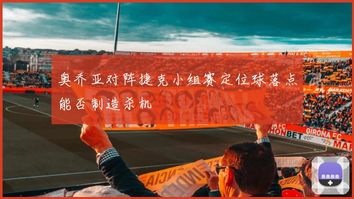 奥乔亚对阵捷克小组赛定位球落点能否制造杀机