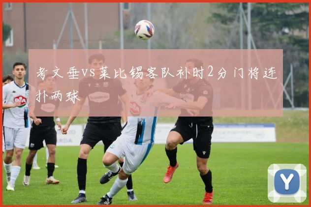 考文垂vs莱比锡客队补时2分门将连扑两球