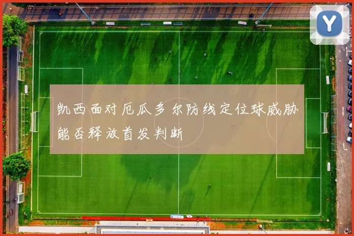 凯西面对厄瓜多尔防线定位球威胁能否释放首发判断