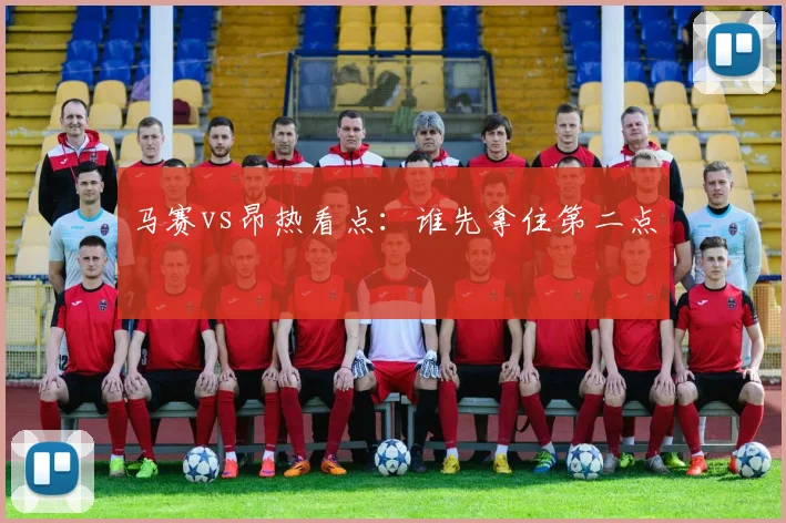 马赛vs昂热看点:谁先拿住第二点