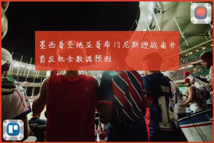 墨西哥圣地亚哥希门尼斯迎战南非首发机会数据预测