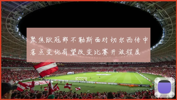 聚焦欧冠那不勒斯面对切尔西传中落点变化有望改变比赛开放程度