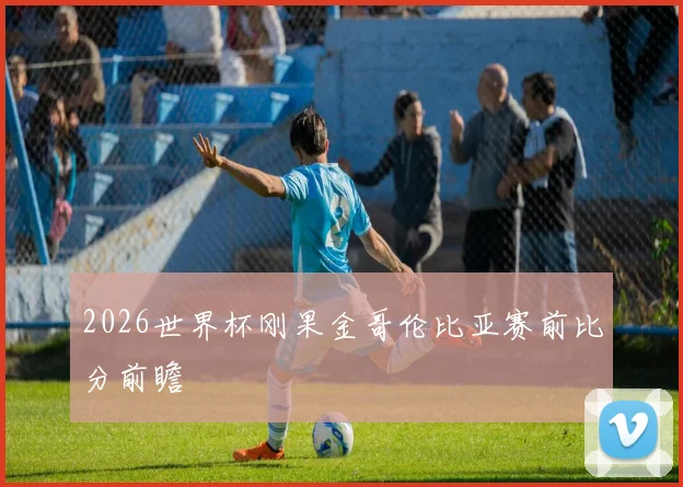 2026世界杯刚果金哥伦比亚赛前比分前瞻