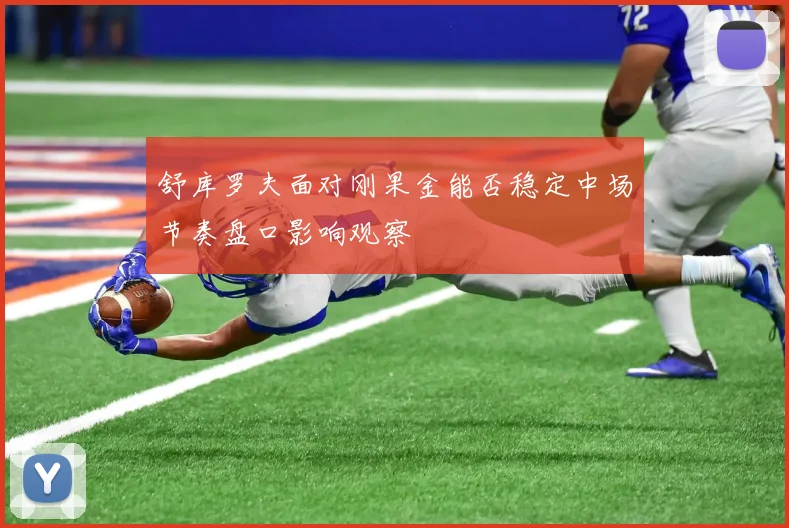 舒库罗夫面对刚果金能否稳定中场节奏盘口影响观察