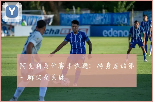 阿克利乌什赛季课题：转身后的第一脚仍是关键