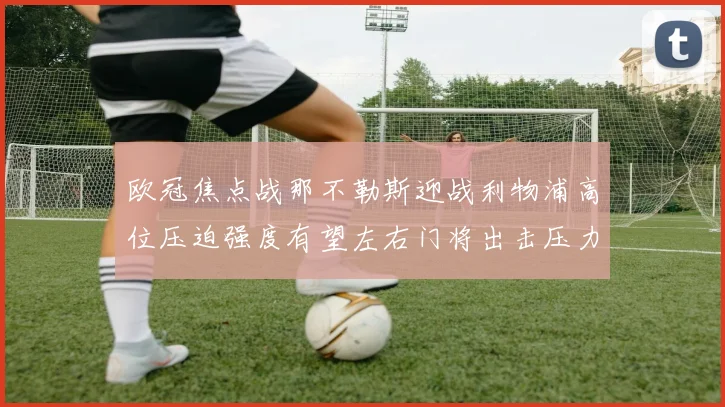 欧冠焦点战那不勒斯迎战利物浦高位压迫强度有望左右门将出击压力