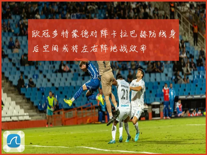 欧冠多特蒙德对阵卡拉巴赫防线身后空间或将左右阵地战效率