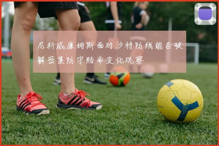 尼科威廉姆斯面对沙特防线能否破解密集防守赔率变化观察