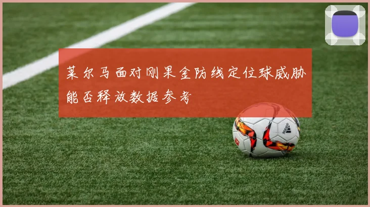 莱尔马面对刚果金防线定位球威胁能否释放数据参考