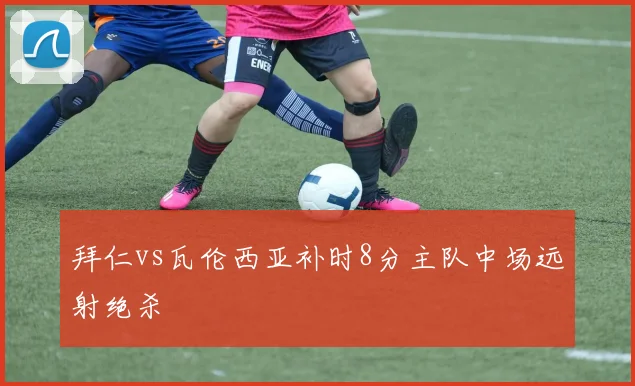 拜仁vs瓦伦西亚补时8分主队中场远射绝杀