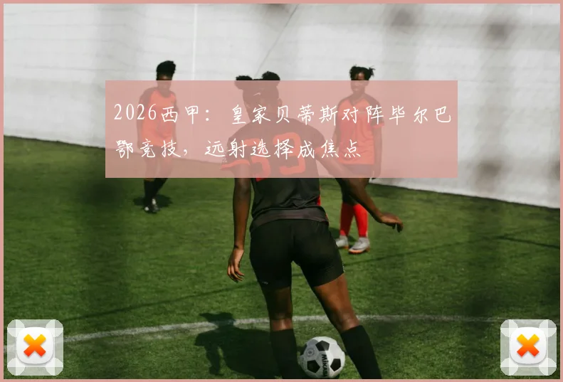 2026西甲：皇家贝蒂斯对阵毕尔巴鄂竞技，远射选择成焦点