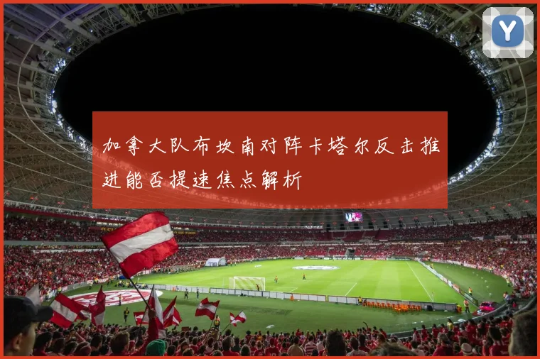 加拿大队布坎南对阵卡塔尔反击推进能否提速焦点解析