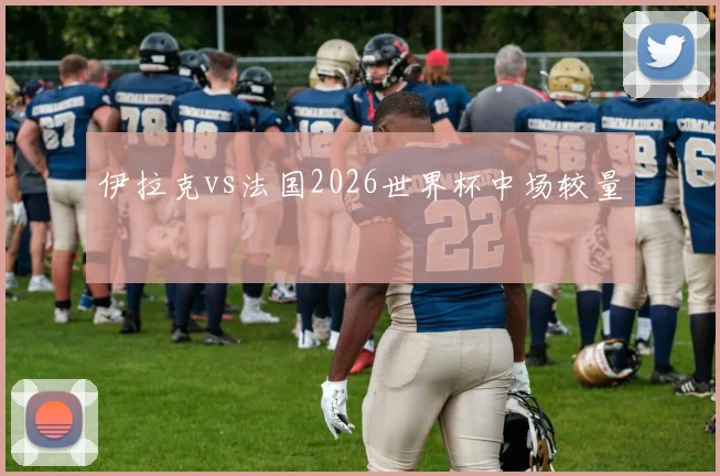 伊拉克vs法国2026世界杯中场较量