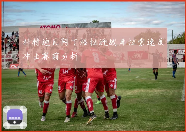科特迪瓦阿丁格拉迎战库拉索速度冲击赛前分析
