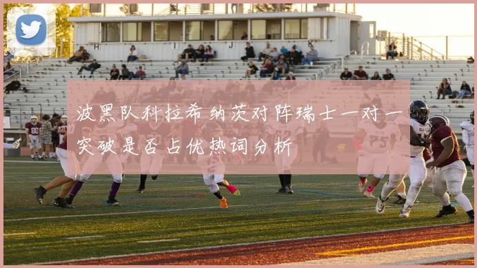 波黑队科拉希纳茨对阵瑞士一对一突破是否占优热词分析