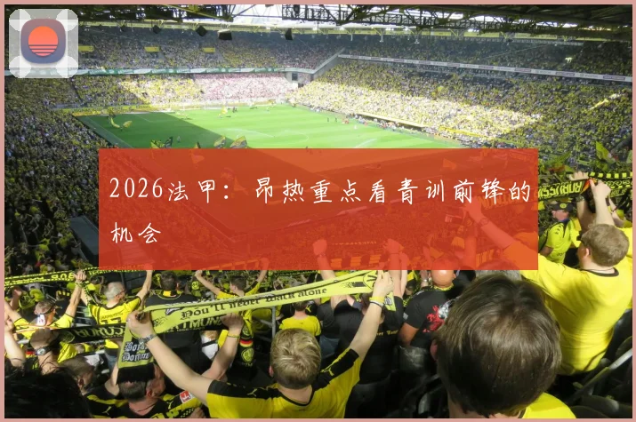2026法甲：昂热重点看青训前锋的机会