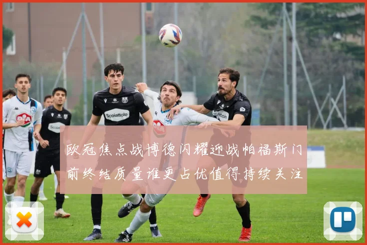 欧冠焦点战博德闪耀迎战帕福斯门前终结质量谁更占优值得持续关注