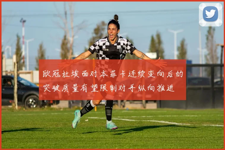 欧冠杜埃面对本菲卡连续变向后的突破质量有望限制对手纵向推进