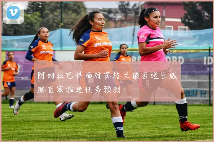 阿姆拉巴特面对苏格兰能否送出威胁直塞推进任务预测