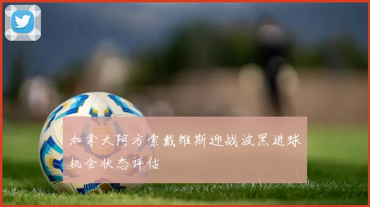 加拿大阿方索戴维斯迎战波黑进球机会状态评估
