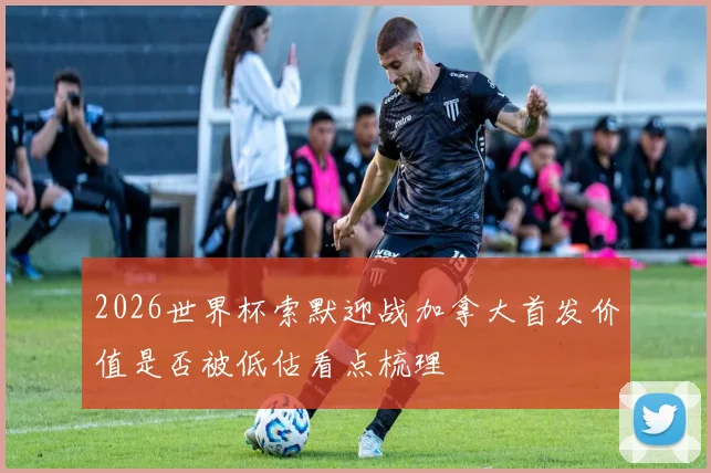 2026世界杯索默迎战加拿大首发价值是否被低估看点梳理