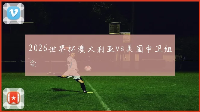 2026世界杯澳大利亚vs美国中卫组合