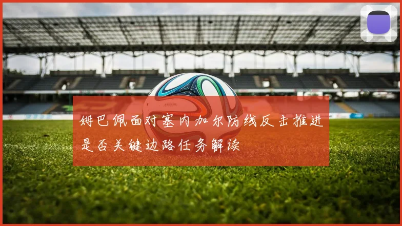 姆巴佩面对塞内加尔防线反击推进是否关键边路任务解读