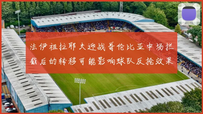 法伊祖拉耶夫迎战哥伦比亚中场拦截后的转移可能影响球队反抢效果