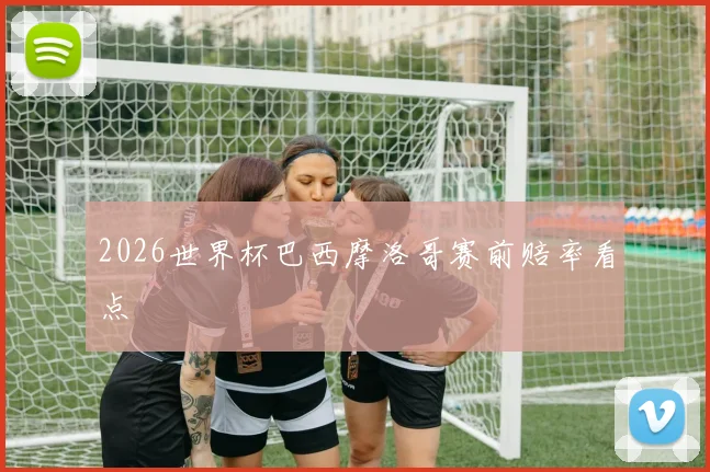 2026世界杯巴西摩洛哥赛前赔率看点